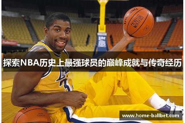 探索NBA历史上最强球员的巅峰成就与传奇经历