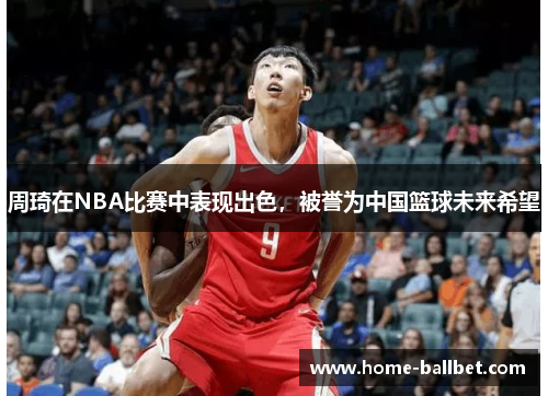 周琦在NBA比赛中表现出色，被誉为中国篮球未来希望